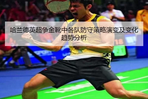 哈兰德英超争金靴中各队防守策略演变及变化趋势分析
