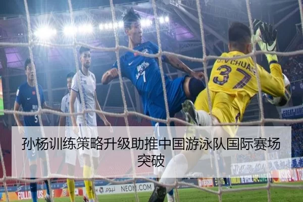 孙杨训练策略升级助推中国游泳队国际赛场突破