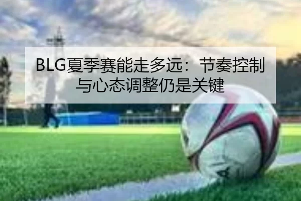 BLG夏季赛能走多远：节奏控制与心态调整仍是关键